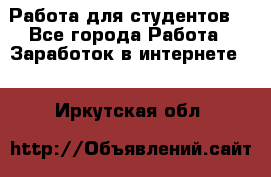 Работа для студентов  - Все города Работа » Заработок в интернете   . Иркутская обл.